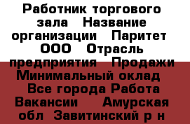 Работник торгового зала › Название организации ­ Паритет, ООО › Отрасль предприятия ­ Продажи › Минимальный оклад ­ 1 - Все города Работа » Вакансии   . Амурская обл.,Завитинский р-н